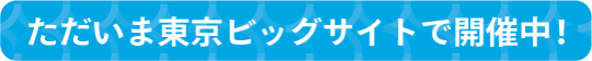 ただいま東京ビッグサイトで開催！