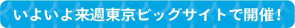 いよいよ来週東京ビッグサイトで開催！
