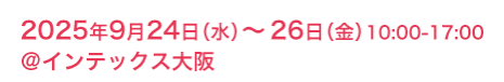 2025年9月24日（水）～26日（金）10:00-17:00 @インテックス大阪