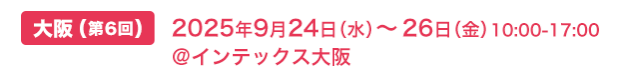 大阪(第6回) 2025年9月24日（水）～26日（金）10:00-17:00 @インテックス大阪