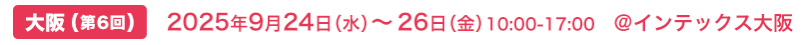 大阪(第6回) 2025年9月24日（水）～26日（金）10:00-17:00 @インテックス大阪