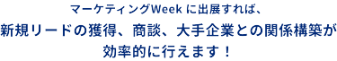 マーケティングWeekに出展すれば、新規リードの獲得、商談、大手企業との関係構築が効率的に行えます！