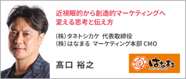 （株）タネトシカケ  代表取締役 / （株）はなまる  マーケティング本部 CMO 髙口 裕之