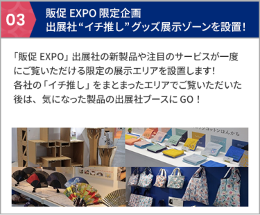 03 販促EXPO 限定企画 出展社“イチ推し”グッズ展示ゾーンを設置！  