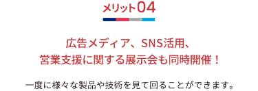 メリット04 広告メディア、SNS活用、営業支援に関する展示会も同時開催！