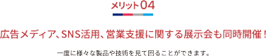 メリット04 広告メディア、SNS活用、営業支援に関する展示会も同時開催！