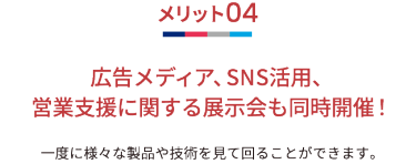 メリット01 広告メディア、SNS活用、営業支援など、マーケティングに関する情報を網羅。 あらゆるサービスや製品を一度にチェックできます。
