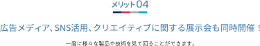 メリット04 広告メディア、SNS活用、クリエイティブに関する展示会も同時開催！