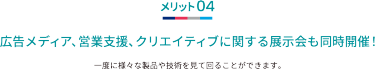 メリット04 広告メディア、営業支援、クリエイティブに関する展示会も同時開催！