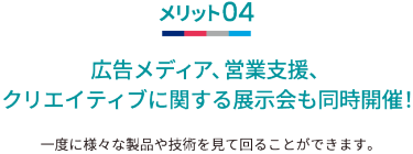 メリット04 広告メディア、営業支援、クリエイティブに関する展示会も同時開催！