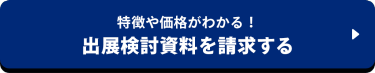 特徴や価格がわかる！出展検討資料を請求する