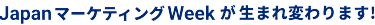 Japan マーケティング Weekが生まれ変わります！
