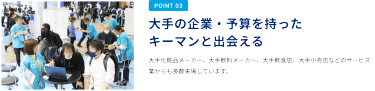 POINT3：大手の企業・予算を持ったキーマンと出会える　大手化粧品メーカー、大手飲料メーカー、大手飲食店、大手小売店などのサービス業からも多数来場しています。