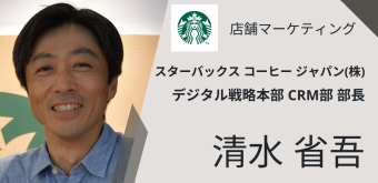 店舗マーケティング スターバックス コーヒー ジャパン(株) デジタル戦略本部 CRM部 部長 清水省吾