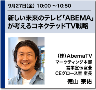 新しい未来のテレビ「ABEMA」が考えるコネクテッドTV戦略 （株）AbemaTV マーケティング本部 営業宣伝室兼CEグロース室 室長 徳山 宗佑
