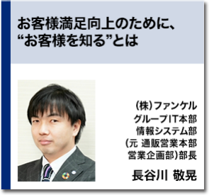 お客様満足向上のために、“お客様を知る”とは   （株）ファンケル グループIT本部 情報システム部（元 通販営業本部　営業企画部）部長 長谷川 敬晃