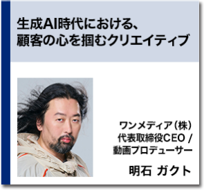 生成AI時代における、顧客の心を掴むクリエイティブ   ワンメディア（株） 代表取締役CEO / 動画プロデューサー 明石 ガクト