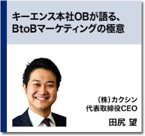キーエンス本社OBが語る、BtoBマーケティングの極意   （株）カクシン 代表取締役CEO 田尻 望