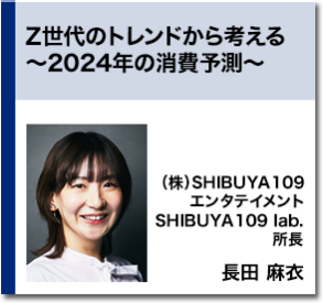 Z世代のトレンドから考える ～2024年の消費予測～   （株）SHIBUYA109エンタテイメント SHIBUYA109 lab.所長 長田 麻衣