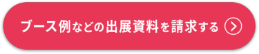 ブース例などの出展資料を請求する >