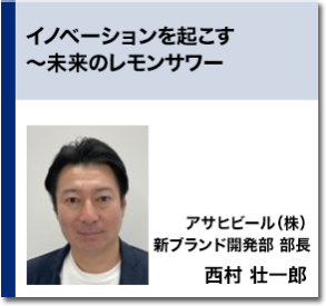 イノベーションを起こす～未来のレモンサワー　アサヒビール（株） 新ブランド開発部 部長 西村 壮一郎